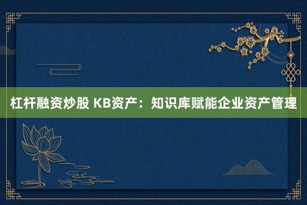 杠杆融资炒股 KB资产：知识库赋能企业资产管理