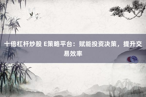 十倍杠杆炒股 E策略平台：赋能投资决策，提升交易效率