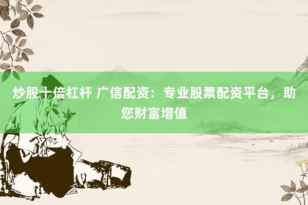 炒股十倍杠杆 广信配资：专业股票配资平台，助您财富增值