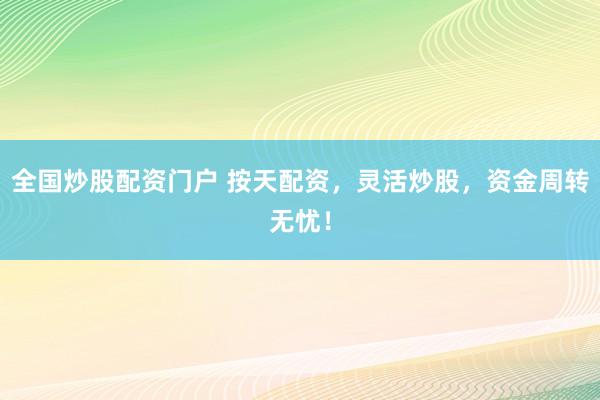 全国炒股配资门户 按天配资，灵活炒股，资金周转无忧！