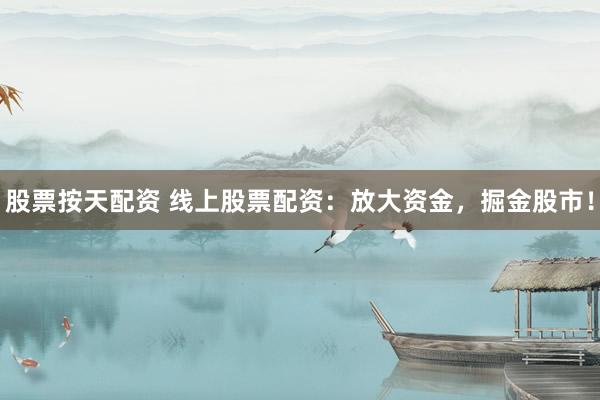 股票按天配资 线上股票配资：放大资金，掘金股市！
