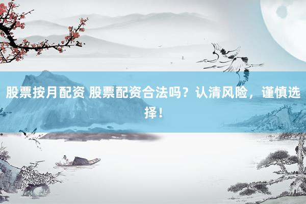 股票按月配资 股票配资合法吗？认清风险，谨慎选择！