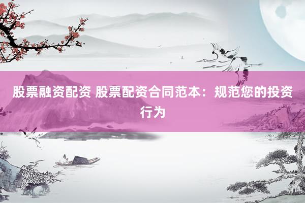 股票融资配资 股票配资合同范本：规范您的投资行为