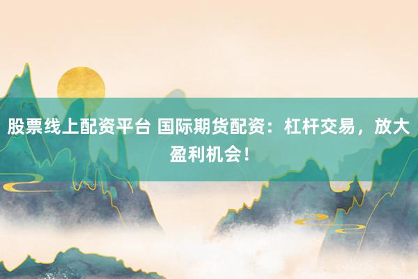 股票线上配资平台 国际期货配资：杠杆交易，放大盈利机会！