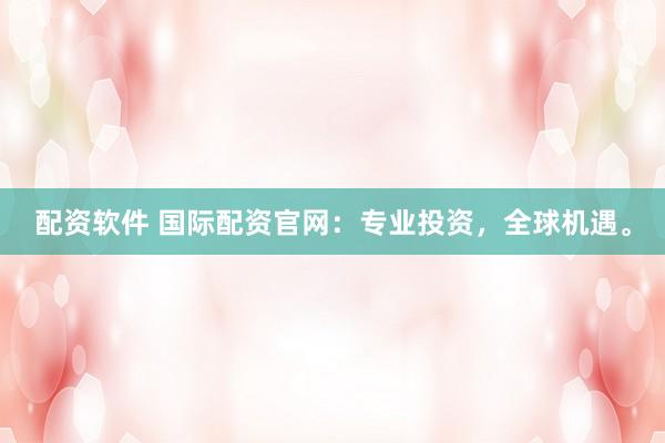 配资软件 国际配资官网：专业投资，全球机遇。