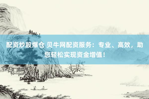 配资炒股爆仓 贝牛网配资服务：专业、高效，助您轻松实现资金增值！