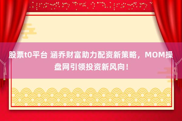 股票t0平台 涵乔财富助力配资新策略，MOM操盘网引领投资新风向！