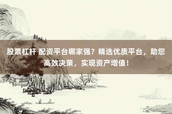 股票杠杆 配资平台哪家强？精选优质平台，助您高效决策，实现资产增值！