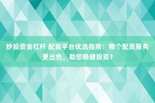 炒股资金杠杆 配资平台优选指南：哪个配资服务更出色，助您稳健投资？