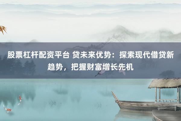 股票杠杆配资平台 贷未来优势：探索现代借贷新趋势，把握财富增长先机
