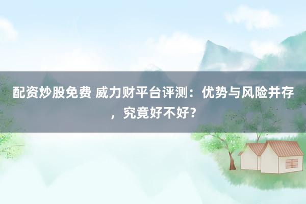 配资炒股免费 威力财平台评测：优势与风险并存，究竟好不好？
