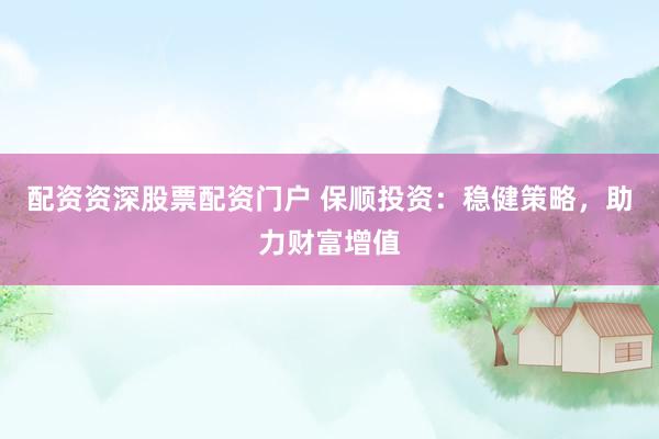 配资资深股票配资门户 保顺投资：稳健策略，助力财富增值