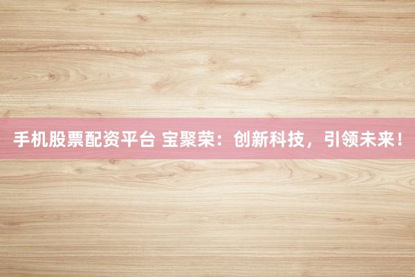 手机股票配资平台 宝聚荣：创新科技，引领未来！