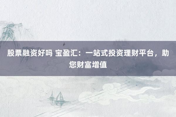 股票融资好吗 宝盈汇：一站式投资理财平台，助您财富增值