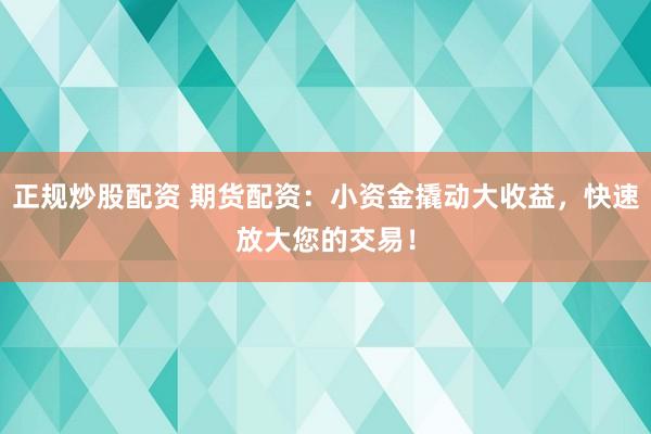 正规炒股配资 期货配资：小资金撬动大收益，快速放大您的交易！