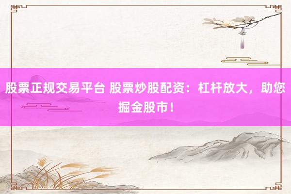 股票正规交易平台 股票炒股配资：杠杆放大，助您掘金股市！