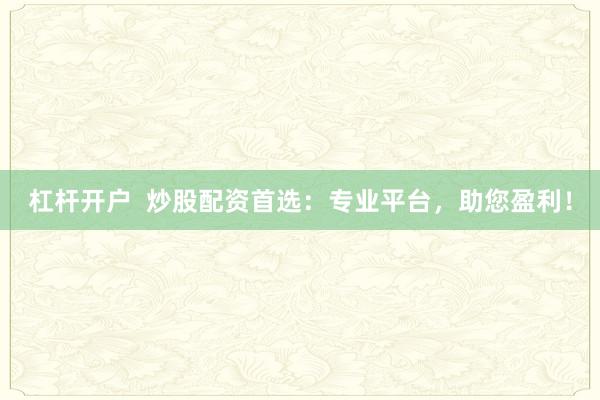 杠杆开户  炒股配资首选：专业平台，助您盈利！