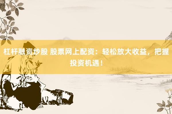 杠杆融资炒股 股票网上配资：轻松放大收益，把握投资机遇！