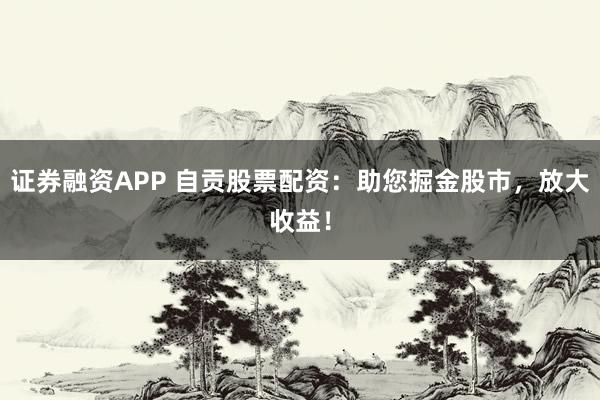证券融资APP 自贡股票配资：助您掘金股市，放大收益！