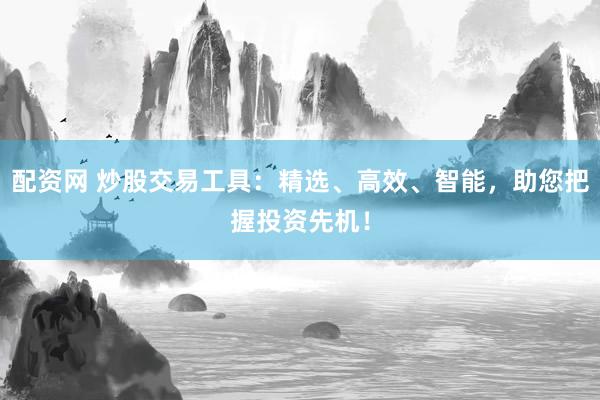 配资网 炒股交易工具：精选、高效、智能，助您把握投资先机！