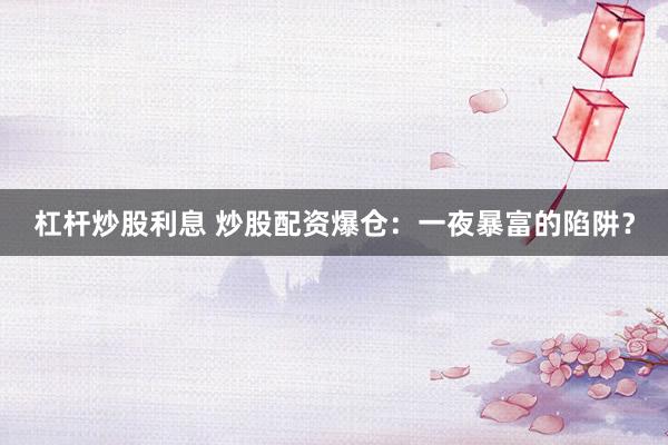 杠杆炒股利息 炒股配资爆仓：一夜暴富的陷阱？