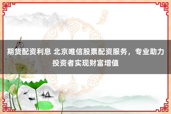 期货配资利息 北京唯信股票配资服务，专业助力投资者实现财富增值