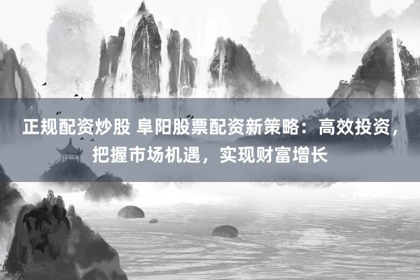 正规配资炒股 阜阳股票配资新策略：高效投资，把握市场机遇，实现财富增长
