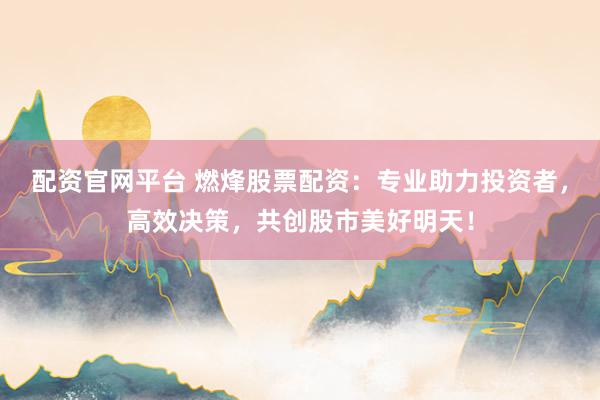 配资官网平台 燃烽股票配资：专业助力投资者，高效决策，共创股市美好明天！