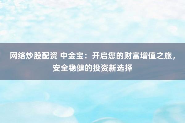 网络炒股配资 中金宝：开启您的财富增值之旅，安全稳健的投资新选择