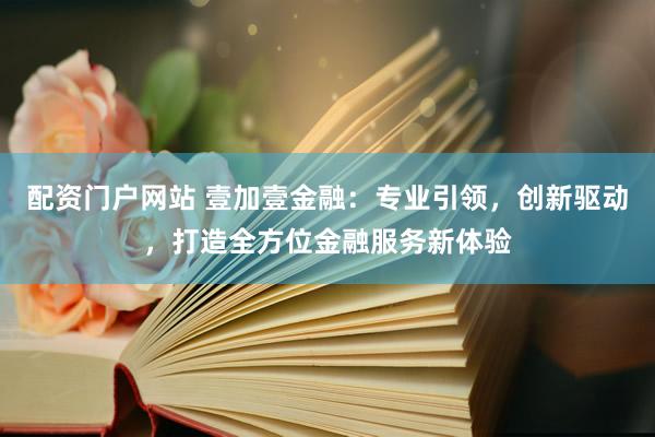 配资门户网站 壹加壹金融：专业引领，创新驱动，打造全方位金融服务新体验