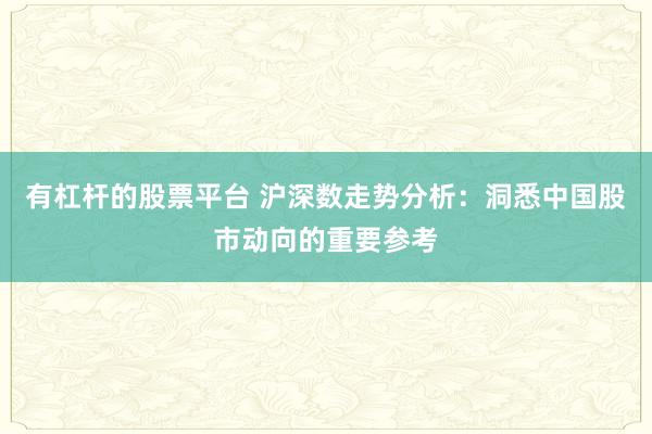 有杠杆的股票平台 沪深数走势分析：洞悉中国股市动向的重要参考