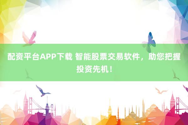配资平台APP下载 智能股票交易软件，助您把握投资先机！