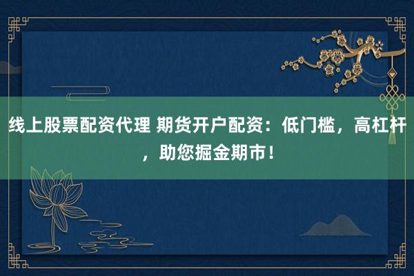 线上股票配资代理 期货开户配资：低门槛，高杠杆，助您掘金期市！