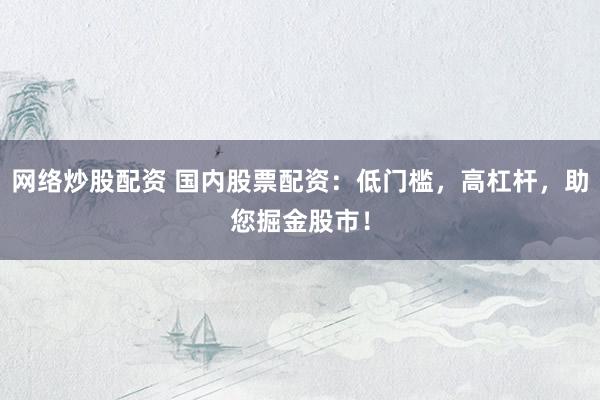 网络炒股配资 国内股票配资：低门槛，高杠杆，助您掘金股市！