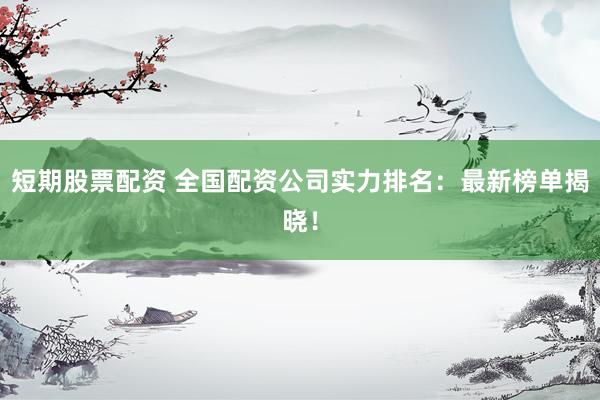 短期股票配资 全国配资公司实力排名：最新榜单揭晓！