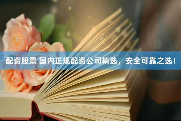 配资股票 国内正规配资公司精选，安全可靠之选！
