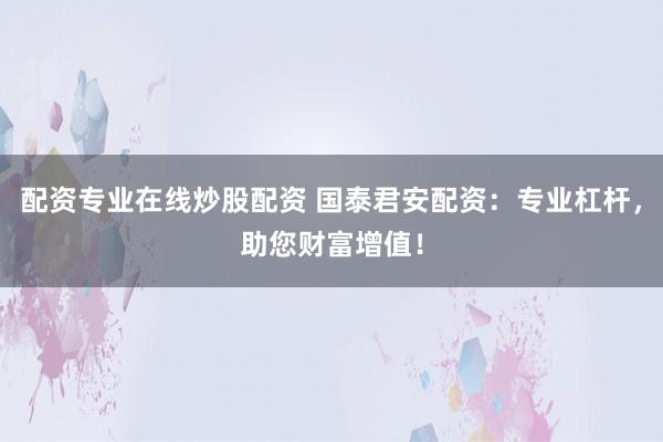 配资专业在线炒股配资 国泰君安配资：专业杠杆，助您财富增值！