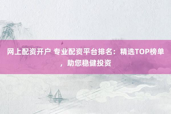 网上配资开户 专业配资平台排名：精选TOP榜单，助您稳健投资