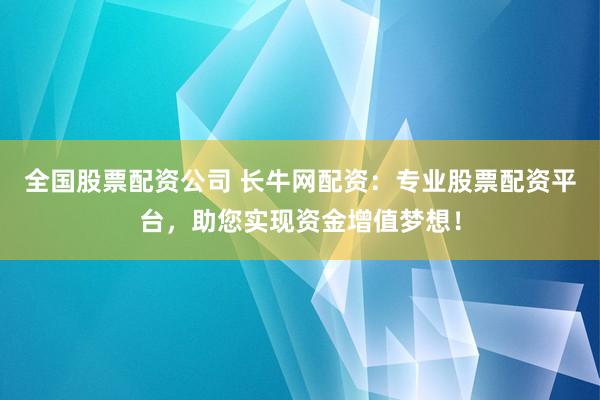 全国股票配资公司 长牛网配资：专业股票配资平台，助您实现资金增值梦想！