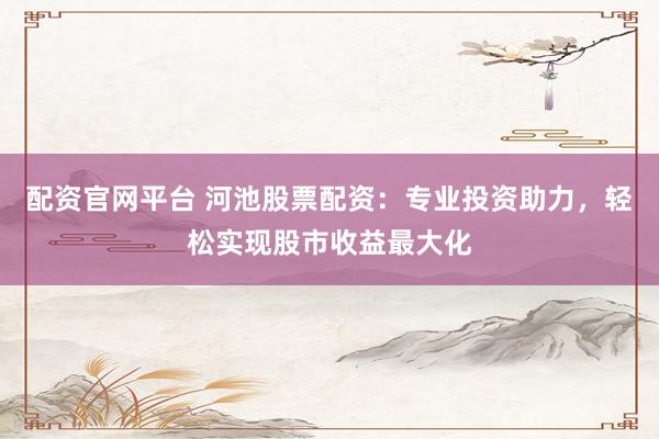 配资官网平台 河池股票配资：专业投资助力，轻松实现股市收益最大化