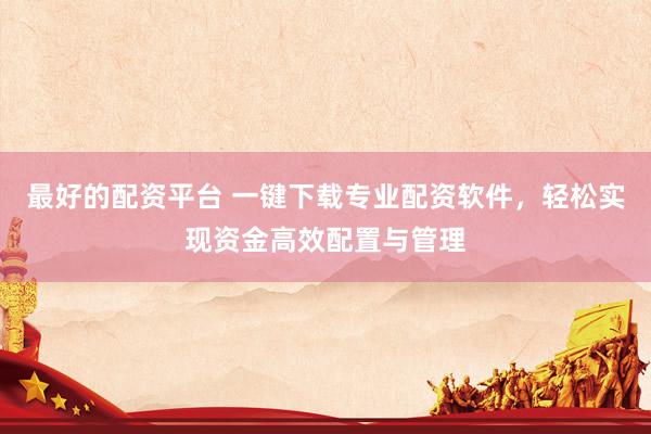 最好的配资平台 一键下载专业配资软件，轻松实现资金高效配置与管理