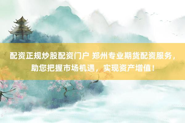 配资正规炒股配资门户 郑州专业期货配资服务，助您把握市场机遇，实现资产增值！