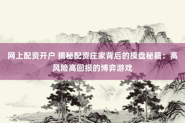 网上配资开户 揭秘配资庄家背后的操盘秘籍：高风险高回报的博弈游戏