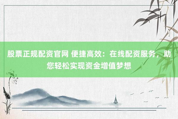 股票正规配资官网 便捷高效：在线配资服务，助您轻松实现资金增值梦想