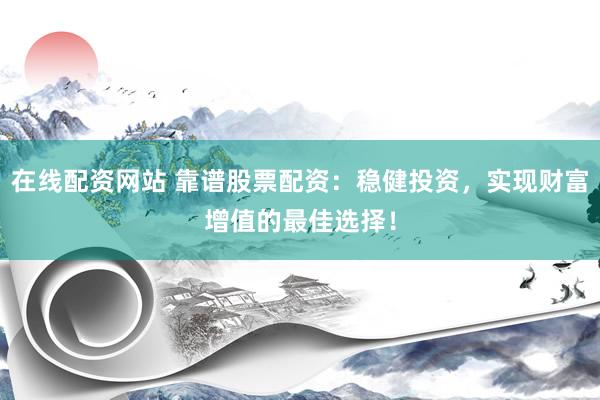 在线配资网站 靠谱股票配资：稳健投资，实现财富增值的最佳选择！
