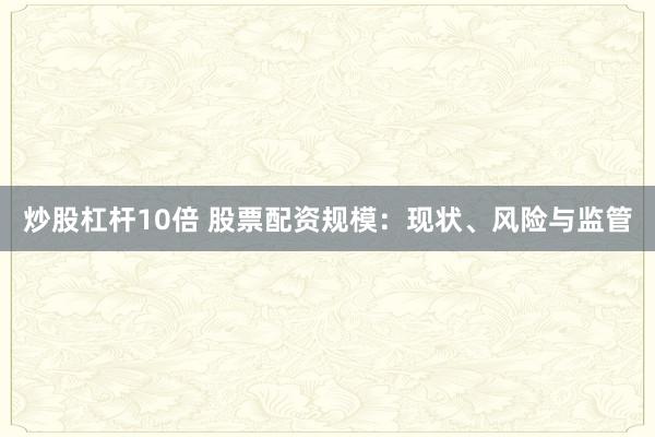 炒股杠杆10倍 股票配资规模：现状、风险与监管