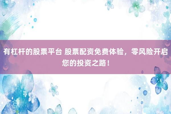 有杠杆的股票平台 股票配资免费体验，零风险开启您的投资之路！