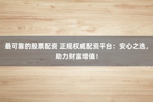 最可靠的股票配资 正规权威配资平台：安心之选，助力财富增值！