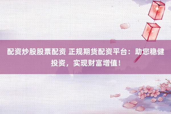 配资炒股股票配资 正规期货配资平台：助您稳健投资，实现财富增值！