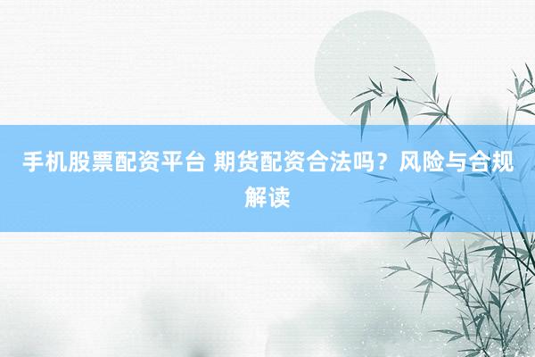 手机股票配资平台 期货配资合法吗？风险与合规解读